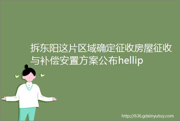 拆东阳这片区域确定征收房屋征收与补偿安置方案公布hellip