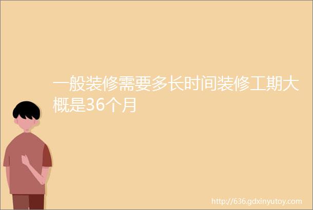 一般装修需要多长时间装修工期大概是36个月