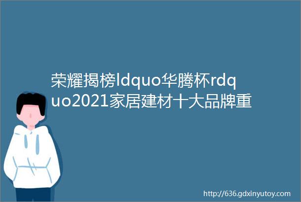 荣耀揭榜ldquo华腾杯rdquo2021家居建材十大品牌重磅发布